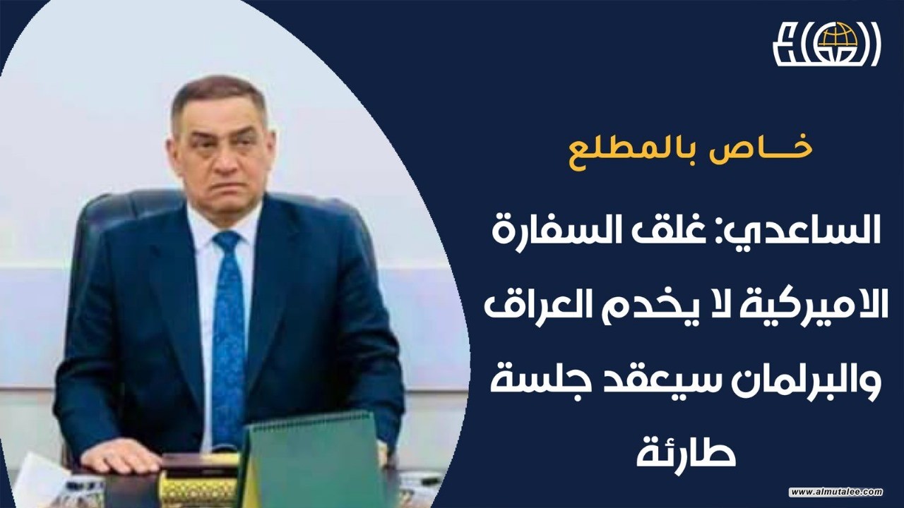 Al-Saadi - Closing the American embassy does not serve Iraq and Parliament will hold an emergency session